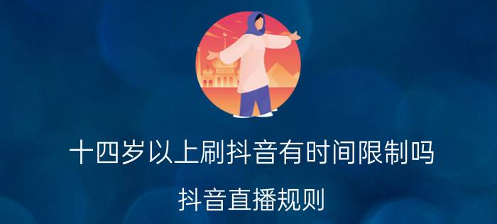 十四岁以上刷抖音有时间限制吗 抖音直播规则？